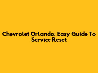 Chevrolet Orlando: Easy Guide To Service Reset