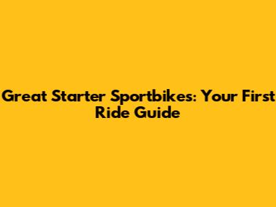 Great Starter Sportbikes: Your First Ride Guide